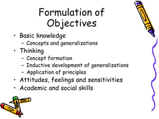 Formulation of
Objectives
• Basic knowledge
– Concepts and generalizations
• Thinking
– Concept formation
– Inductive development of generalizations
– Application of principles
• Attitudes, feelings and sensitivities
• Academic and social skills
 