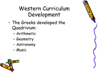 Western Curriculum
Development
• The Greeks developed the
Quadrivium:
– Arithmetic
– Geometry
– Astronomy
– Music
 
