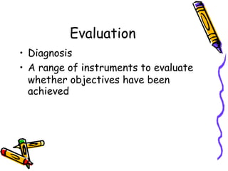 Evaluation
• Diagnosis
• A range of instruments to evaluate
whether objectives have been
achieved
 