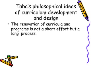 Taba’s philosophical ideas
of curriculum development
and design
• The renovation of curricula and
programs is not a short effort but a
long process.
 