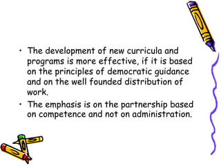 • The development of new curricula and
programs is more effective, if it is based
on the principles of democratic guidance
and on the well founded distribution of
work.
• The emphasis is on the partnership based
on competence and not on administration.
 