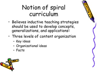 Notion of spiral
curriculum
• Believes inductive teaching strategies
should be used to develop concepts,
generalizations, and applicationsใ
• Three levels of content organization
– Key ideas
– Organizational ideas
– Facts
 