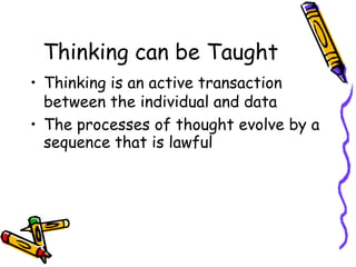 Thinking can be Taught
• Thinking is an active transaction
between the individual and data
• The processes of thought evolve by a
sequence that is lawful
 