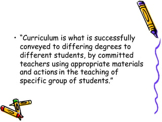 • “Curriculum is what is successfully
conveyed to differing degrees to
different students, by committed
teachers using appropriate materials
and actions in the teaching of
specific group of students.”
 