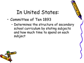 In United States:
• Committee of Ten 1893
– Determines the structure of secondary
school curriculum by stating subjects
and how much time to spend on each
subject
 