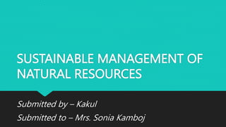SUSTAINABLE MANAGEMENT OF
NATURAL RESOURCES
Submitted by – Kakul
Submitted to – Mrs. Sonia Kamboj
 