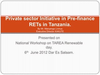 Private sector Initiative in Pre-finance
          RETs in Tanzania.
                By Mr. Manyanga Livinus
               Executive Director KAKUTE


                 Presented on
    National Workshop on TAREA Renewable
                     day.
         6th June 2012 Dar Es Salaam.
 