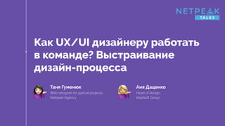 Как UX/UI дизайнеру работать
в команде? Выстраивание
дизайн-процесса
Таня Гуменюк
Web designer for special projects,
Netpeak Agency
Аня Даценко
Head of design,
IdeaSoft Group
 