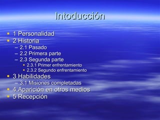 Intoducción 1 Personalidad 2 Historia 2.1 Pasado 2.2 Primera parte 2.3 Segunda parte 2.3.1 Primer enfrentamiento 2.3.2 Segundo enfrentamiento 3 Habilidades 3.1 Misiones completadas 4 Aparición en otros medios 5 Recepción 