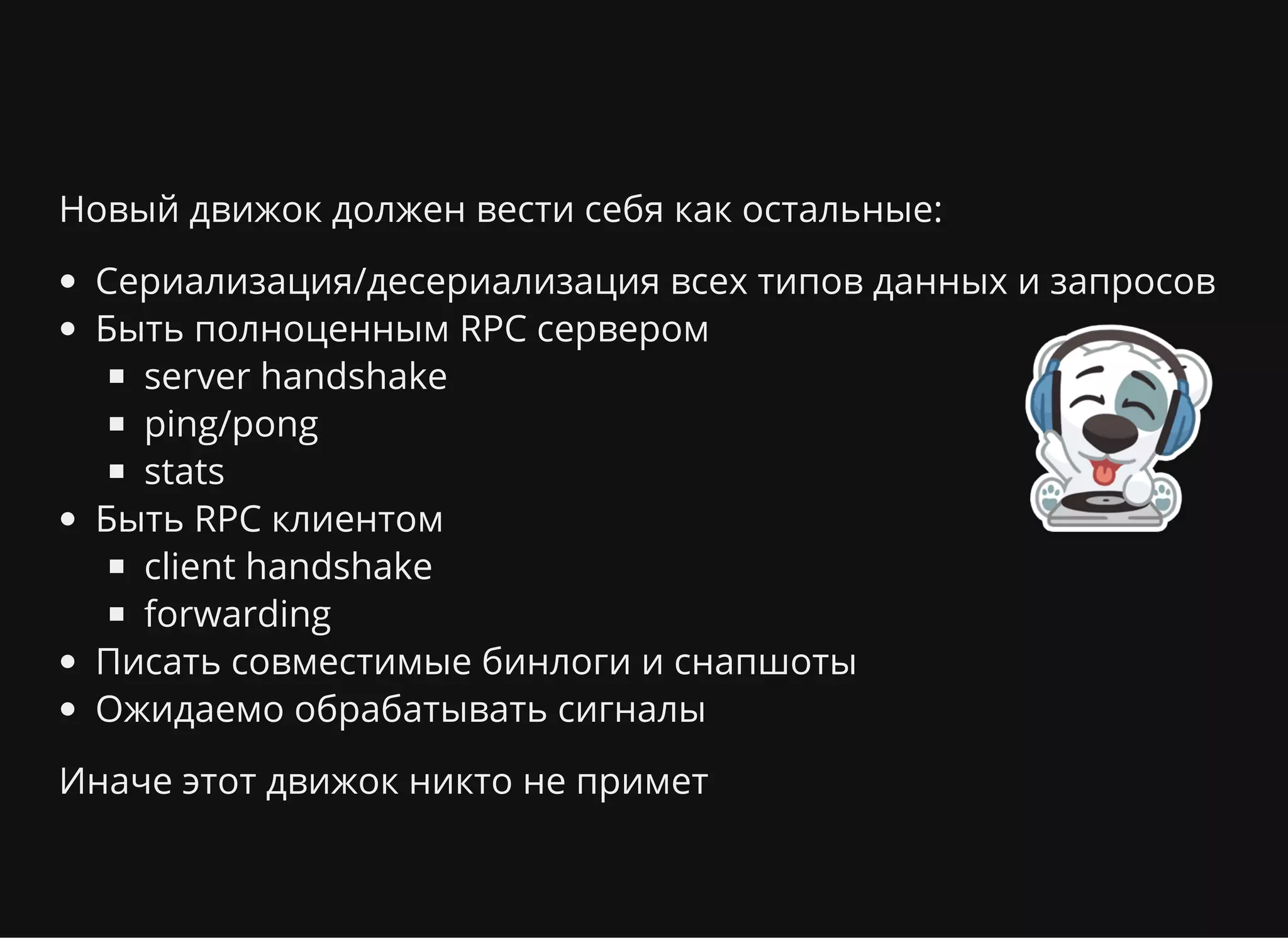 Новый движок должен вести себя как остальные:
Сериализация/десериализация всех типов данных и запросов
Быть полноценным RPC сервером
server handshake
ping/pong
stats
Быть RPC клиентом
client handshake
forwarding
Писать совместимые бинлоги и снапшоты
Ожидаемо обрабатывать сигналы
Иначе этот движок никто не примет
 