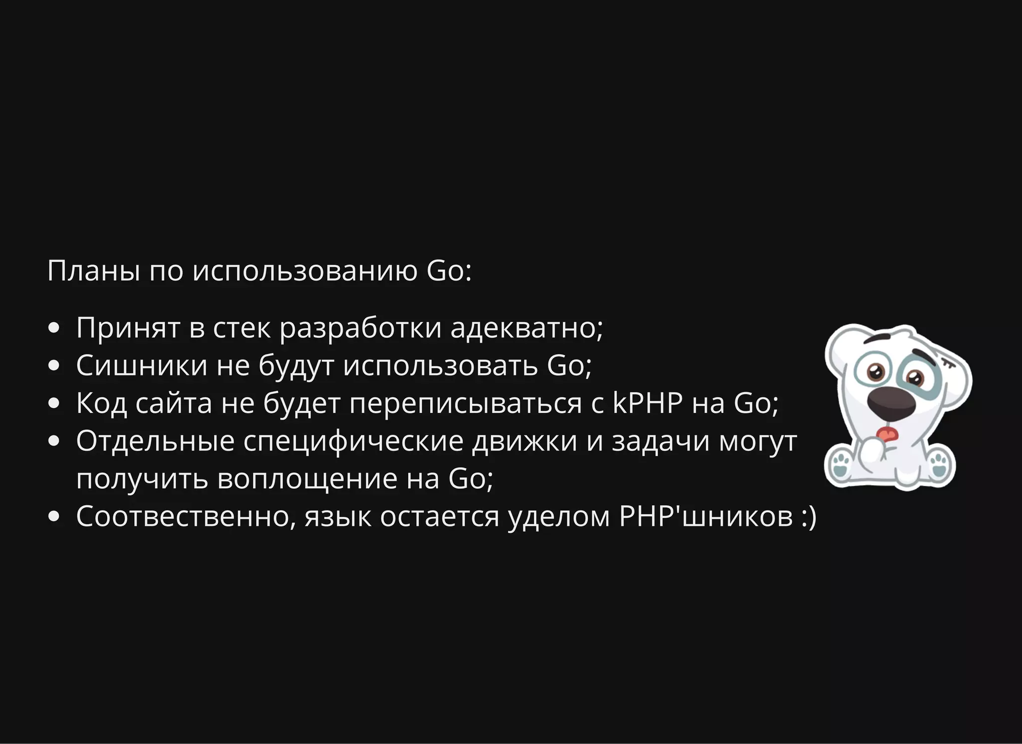 Планы по использованию Go:
Принят в стек разработки адекватно;
Сишники не будут использовать Go;
Код сайта не будет переписываться с kPHP на Go;
Отдельные специфические движки и задачи могут
получить воплощение на Go;
Соотвественно, язык остается уделом PHP'шников :)
 