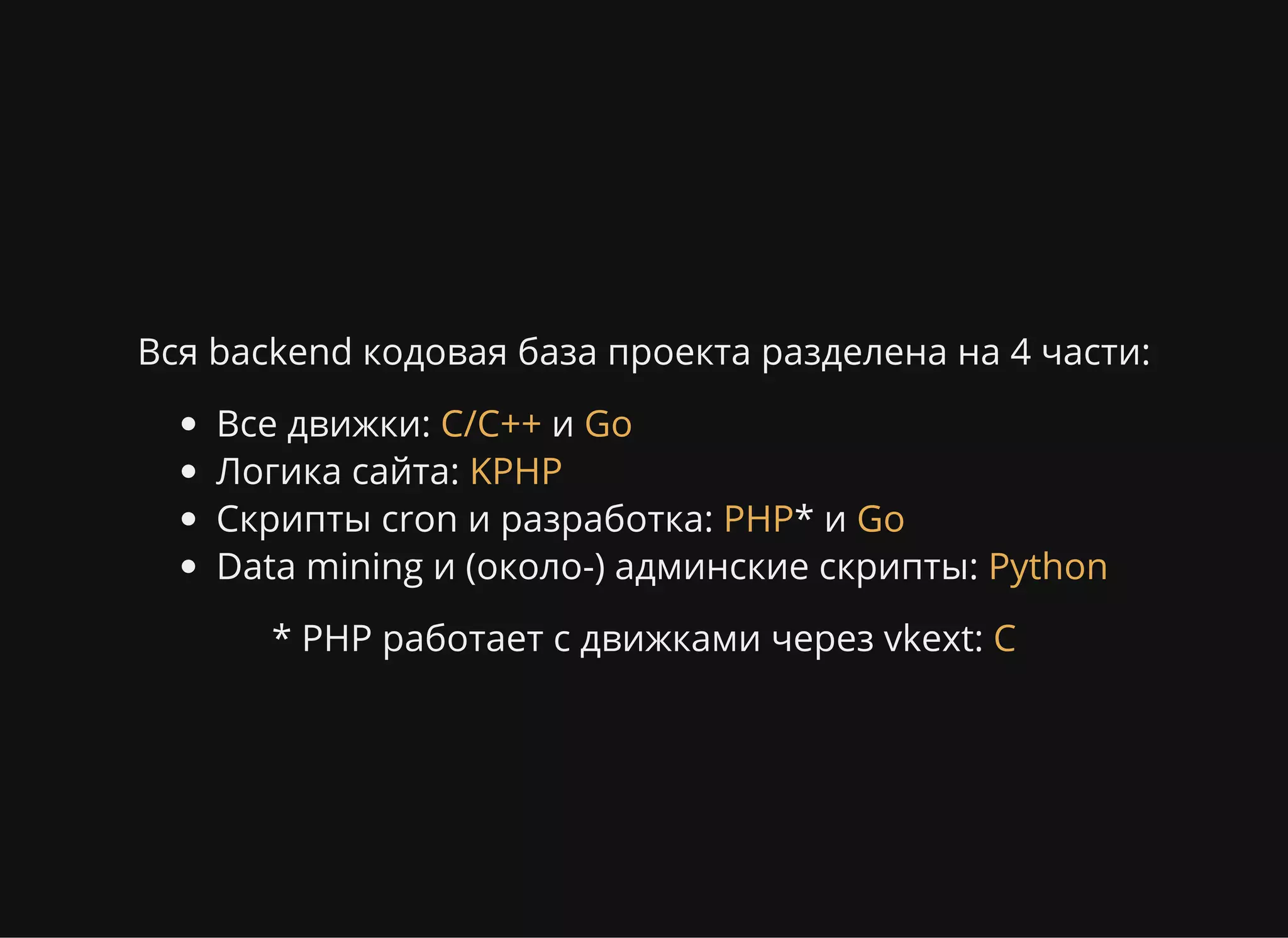 Вся backend кодовая база проекта разделена на 4 части:
Все движки: и
Логика сайта:
Скрипты cron и разработка: * и
Data mining и (около-) админские скрипты:
C/C++ Go
KPHP
PHP Go
Python
* PHP работает с движками через vkext: C
 
