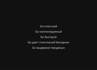 Go классный
Go компилируемый
Go быстрый
Go дает статический бинарник
Go выдержал продакшн
 