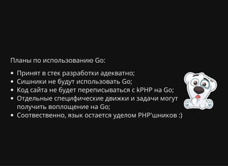 Планы по использованию Go:
Принят в стек разработки адекватно;
Сишники не будут использовать Go;
Код сайта не будет переписываться с kPHP на Go;
Отдельные специфические движки и задачи могут
получить воплощение на Go;
Соотвественно, язык остается уделом PHP'шников :)
 