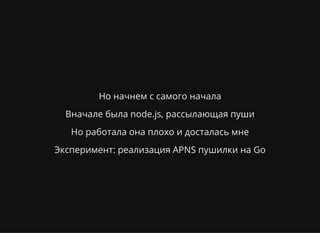 Но начнем с самого начала
Вначале была node.js, рассылающая пуши
Но работала она плохо и досталась мне
Эксперимент: реализация APNS пушилки на Go
 