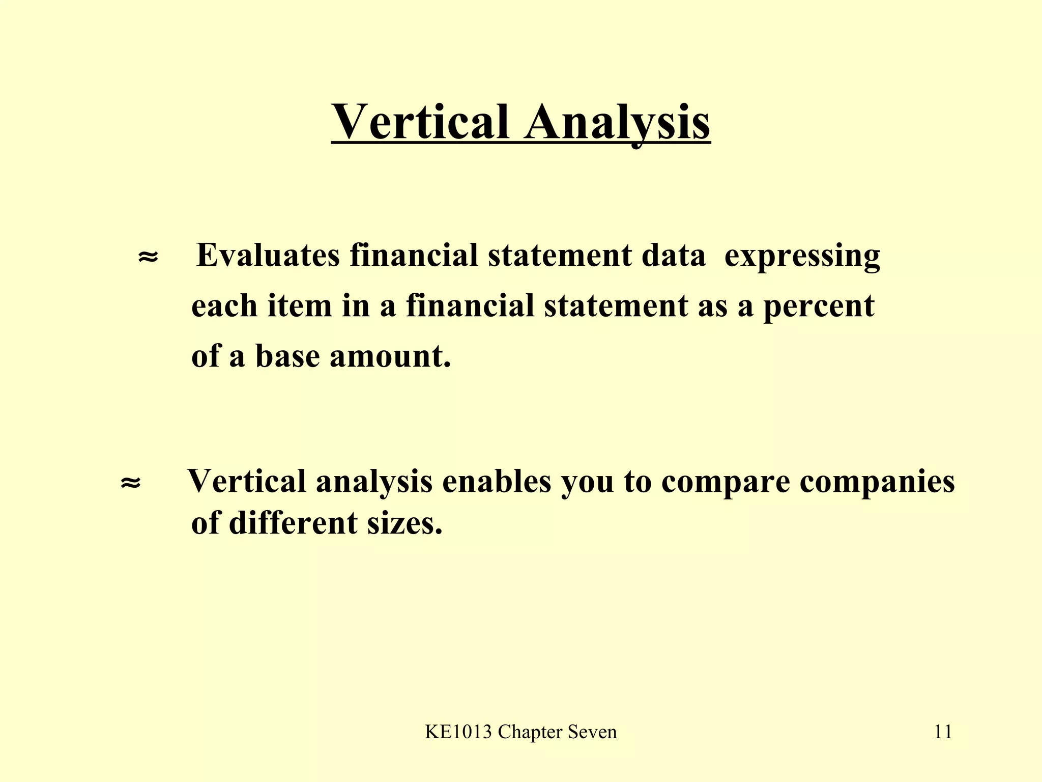 Vertical Analysis    Evaluates financial statement data  expressing  each item in a financial statement as a percent of a base amount.    Vertical analysis enables you to compare companies of different sizes. 