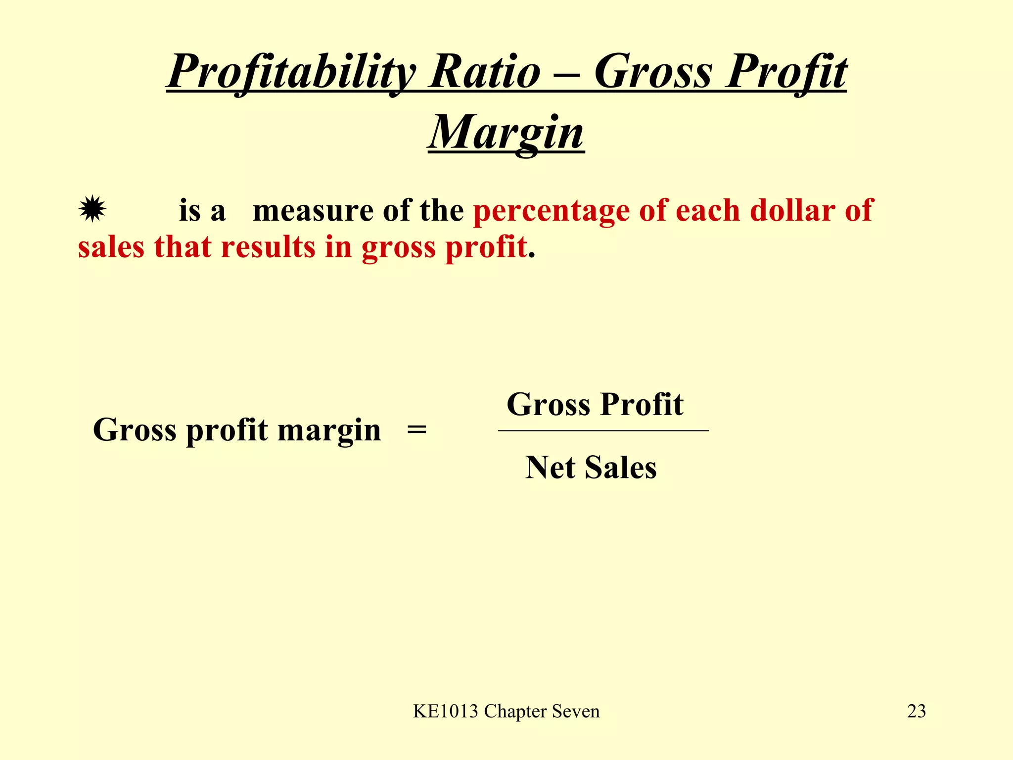 Profitability Ratio – Gross Profit Margin  is a  measure of the  percentage of each dollar of  sales that results in gross profit .  Gross profit margin  =  Gross Profit Net Sales 