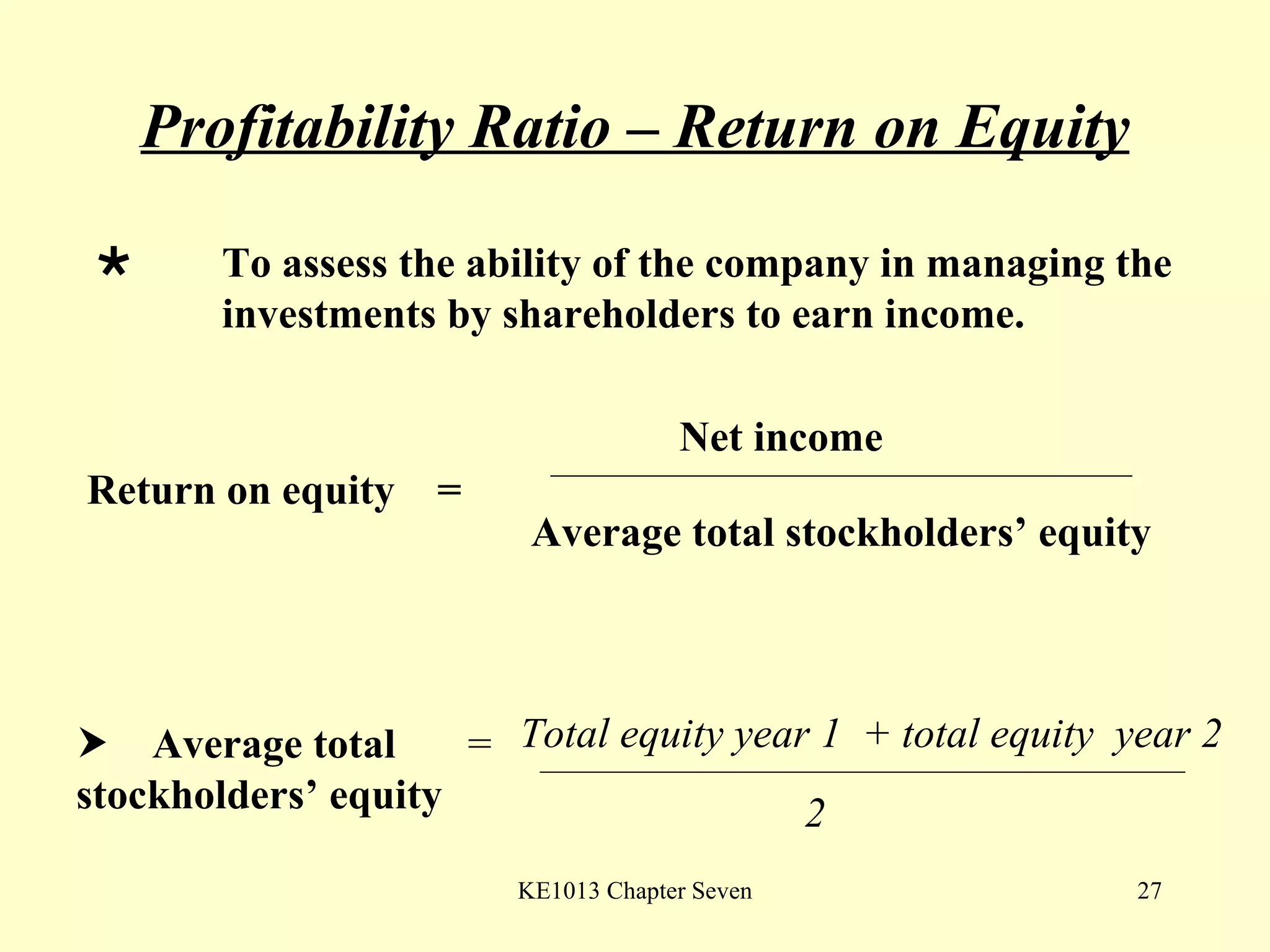 Profitability Ratio – Return on Equity  To assess the ability of the company in managing the  investments by shareholders to earn income. Return on equity  =  Net income Average total stockholders’ equity    Average total stockholders’ equity = Total equity year 1  + total equity  year 2 2 