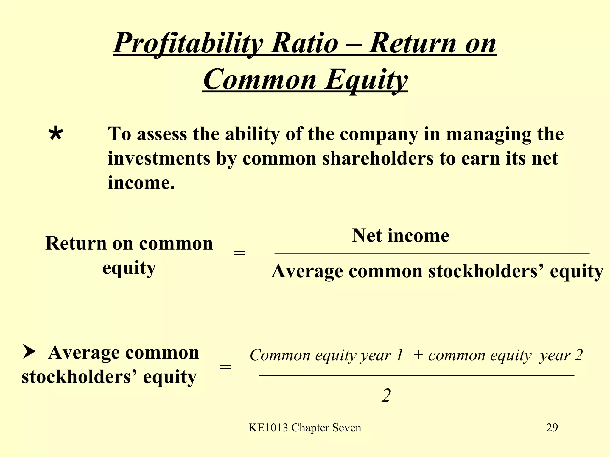 Profitability Ratio – Return on Common Equity  To assess the ability of the company in managing the  investments by common shareholders to earn its net  income. Return on common equity = Net income Average common stockholders’ equity    Average common stockholders’ equity = Common equity year 1  + common equity  year 2 2 