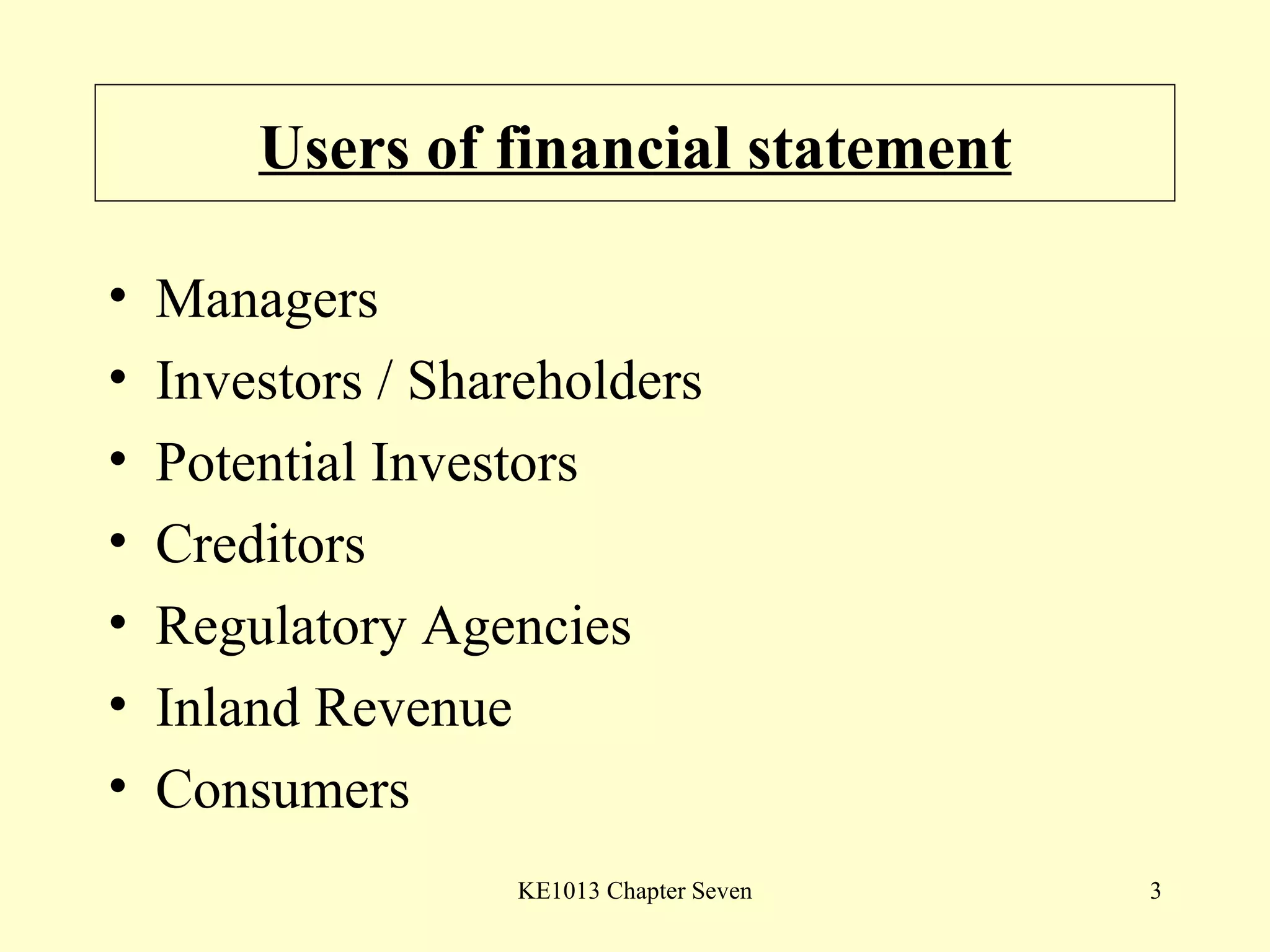 Users of financial statement Managers Investors / Shareholders Potential Investors Creditors Regulatory Agencies Inland Revenue Consumers 