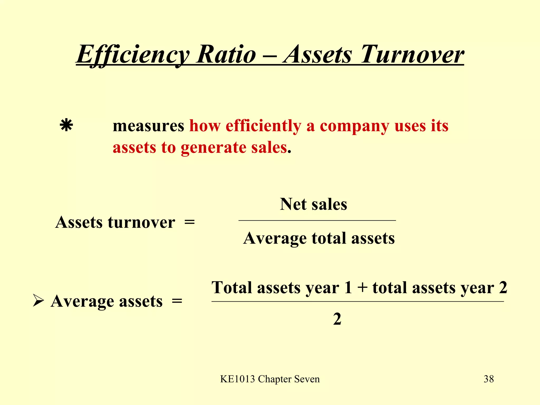 Efficiency Ratio – Assets Turnover  measures  how efficiently a company uses its  assets to generate sales .  Assets turnover  = Net sales Average total assets    Average assets  = Total assets year 1 + total assets year 2 2 