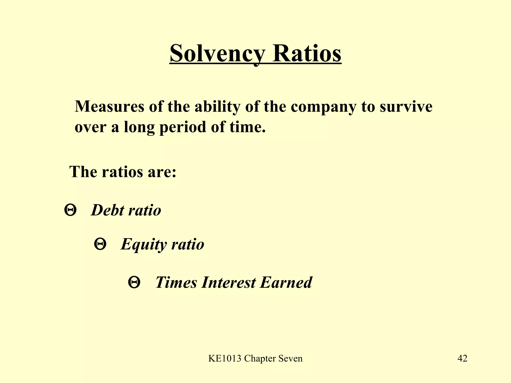 Solvency Ratios The ratios are:    Debt ratio     Equity ratio     Times Interest Earned  Measures of the ability of the company to survive over a long period of time. 