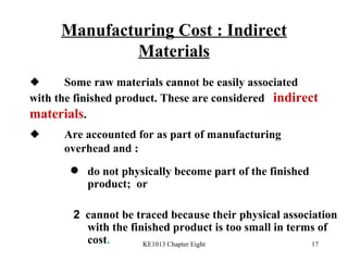 Manufacturing Cost : Indirect Materials  Some raw materials cannot be easily associated  with the finished product. These are considered  indirect materials .   Are accounted for as part of manufacturing  overhead and : do not physically become part of the finished product;  or 2   cannot be traced because their physical association with the finished product is too small in terms of cost . 