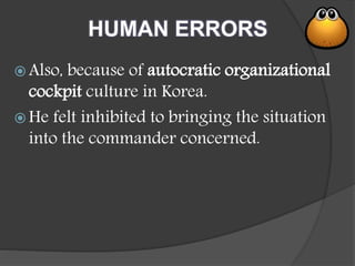 HUMAN ERRORS
 Also, because of autocratic organizational
cockpit culture in Korea.
 He felt inhibited to bringing the situation
into the commander concerned.
 