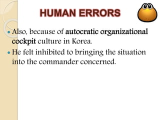 HUMAN ERRORS
 Also, because of autocratic organizational
cockpit culture in Korea.
 He felt inhibited to bringing the situation
into the commander concerned.
 