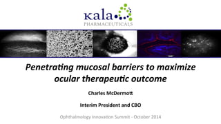 Charles	
  McDermo.	
  
Interim	
  President	
  and	
  CBO	
  
Ophthalmology	
  Innova/on	
  Summit	
  -­‐	
  October	
  2014	
  
Penetra'ng	
  mucosal	
  barriers	
  to	
  maximize	
  
ocular	
  therapeu'c	
  outcome	
  
 
