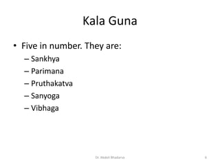Kala Guna
• Five in number. They are:
– Sankhya
– Parimana
– Pruthakatva
– Sanyoga
– Vibhaga
Dr. Abdeli Bhadarva 6
 