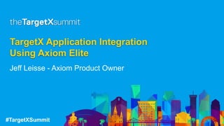 #TargetXSummit
TargetX Application Integration
Using Axiom Elite
Jeff Leisse - Axiom Product Owner
 