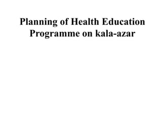 Planning of Health Education
Programme on kala-azar
 