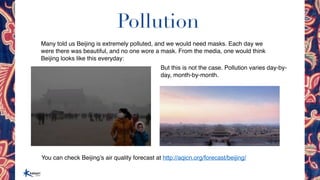 Pollution
Many told us Beijing is extremely polluted, and we would need masks. Each day we
were there was beautiful, and n...