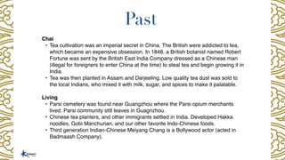Past
Chai
• Tea cultivation was an imperial secret in China. The British were addicted to tea,
which became an expensive o...