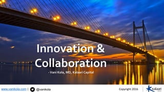 Innovation &
Collaboration
-Vani Kola, MD, KalaariCapital
Innovation &
Collaboration
-Vani Kola, MD, Kalaari Capital
Copyright 2016www.vanikola.com | @vanikola
 