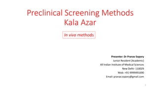 Preclinical Screening Methods
Kala Azar
Presenter: Dr Pranav Sopory
Junior Resident (Academic)
All Indian Institute of Medical Sciences
New Delhi- 110029
Mob: +91-9999491690
Email: pranav.sopory@gmail.com
In vivo methods
1
 