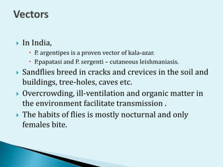  In india Kala Azar is transmitted from person to
person by the bite of the female Phlebotomine
Sandfly.
 Transmission m...