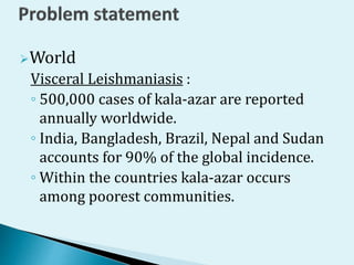 World
Visceral Leishmaniasis :
◦ 500,000 cases of kala-azar are reported
annually worldwide.
◦ India, Bangladesh, Brazil,...