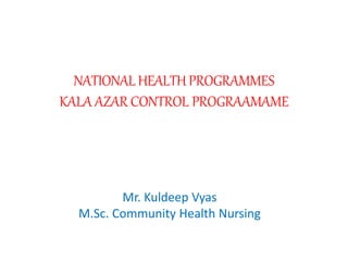 NATIONALHEALTH PROGRAMMES
KALA AZAR CONTROL PROGRAAMAME
Mr. Kuldeep Vyas
M.Sc. Community Health Nursing
 