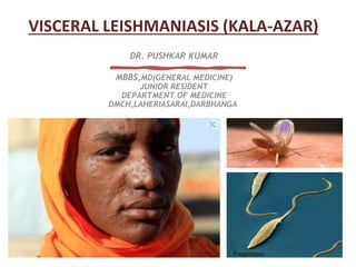 VISCERAL LEISHMANIASIS (KALA-AZAR)
DR. PUSHKAR KUMAR
MBBS,MD(GENERAL MEDICINE)
JUNIOR RESIDENT
DEPARTMENT OF MEDICINE
DMCH,LAHERIASARAI,DARBHANGA
 