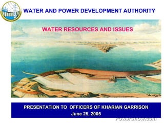 PRESENTATION TO OFFICERS OF KHARIAN GARRISONPRESENTATION TO OFFICERS OF KHARIAN GARRISON
June 25, 2005June 25, 2005
WATER AND POWER DEVELOPMENT AUTHORITY
WATER RESOURCES AND ISSUES
 