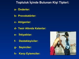 Topluluk İçinde Bulunan Kişi Tipleri:
a- Önderler:
b- Provokatörler:
c- Atılganlar:
d- Tesir Altında Kalanlar:
e- İhtiyatlılar:
f- Destekleyiciler:
g- Seyirciler:
h- Karşı Eylemciler:
 