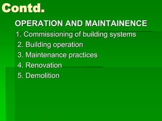 Contd.
OPERATION AND MAINTAINENCE
1. Commissioning of building systems
2. Building operation
3. Maintenance practices
4. Renovation
5. Demolition
 