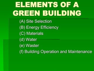 ELEMENTS OF A
GREEN BUILDING
(A) Site Selection
(B) Energy Efficiency
(C) Materials
(d) Water
(e) Waster
(f) Building Operation and Maintenance
 