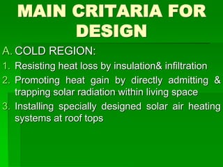 MAIN CRITARIA FOR
DESIGN
A. COLD REGION:
1. Resisting heat loss by insulation& infiltration
2. Promoting heat gain by directly admitting &
trapping solar radiation within living space
3. Installing specially designed solar air heating
systems at roof tops
 