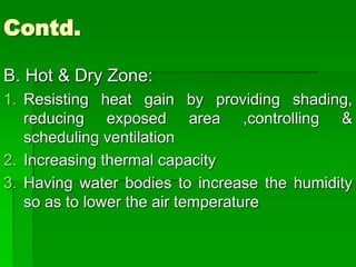 Contd.
B. Hot & Dry Zone:
1. Resisting heat gain by providing shading,
reducing exposed area ,controlling &
scheduling ventilation
2. Increasing thermal capacity
3. Having water bodies to increase the humidity
so as to lower the air temperature
 