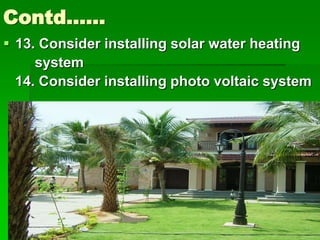 Contd……
 13. Consider installing solar water heating
system
14. Consider installing photo voltaic system
 
