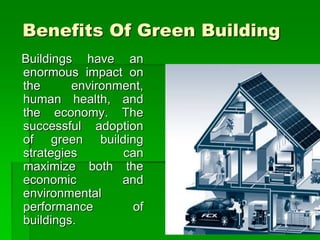 Benefits Of Green Building
Buildings have an
enormous impact on
the environment,
human health, and
the economy. The
successful adoption
of green building
strategies can
maximize both the
economic and
environmental
performance of
buildings.
 