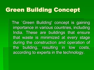 Green Building Concept
The `Green Building' concept is gaining
importance in various countries, including
India. These are buildings that ensure
that waste is minimized at every stage
during the construction and operation of
the building, resulting in low costs,
according to experts in the technology.
 